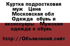 Куртка подростковая муж › Цена ­ 700 - Московская обл. Одежда, обувь и аксессуары » Мужская одежда и обувь   